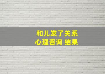 和儿发了关系心理咨询 结果